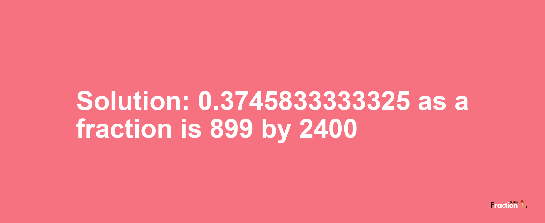 Solution:0.3745833333325 as a fraction is 899/2400